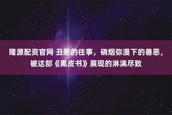 隆源配资官网 丑恶的往事，硝烟弥漫下的善恶，被这部《黑皮书》展现的淋漓尽致