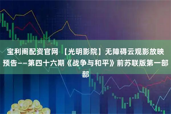 宝利阁配资官网 【光明影院】无障碍云观影放映预告——第四十六期《战争与和平》前苏联版第一部