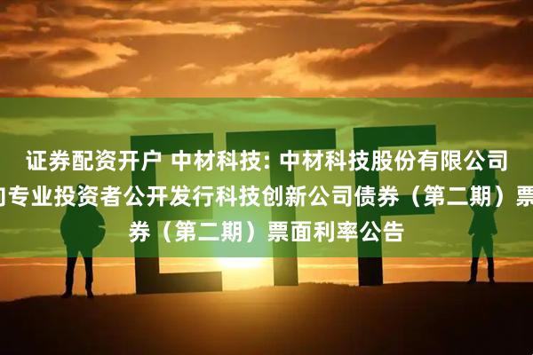 证券配资开户 中材科技: 中材科技股份有限公司2025年面向专业投资者公开发行科技创新公司债券（第二期）票面利率公告