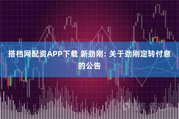 搭档网配资APP下载 新劲刚: 关于劲刚定转付息的公告