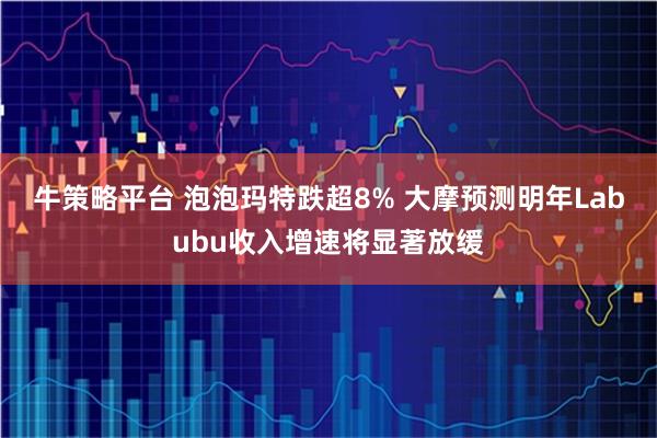 牛策略平台 泡泡玛特跌超8% 大摩预测明年Labubu收入增速将显著放缓