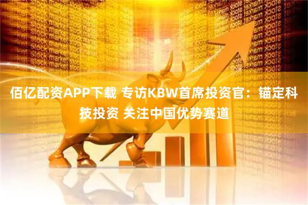 佰亿配资APP下载 专访KBW首席投资官：锚定科技投资 关注中国优势赛道