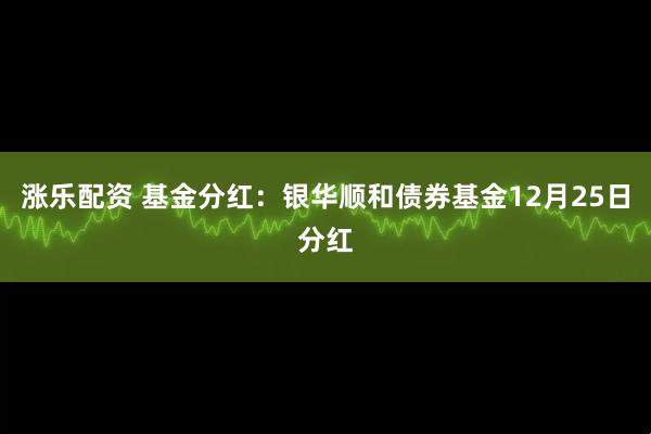 涨乐配资 基金分红：银华顺和债券基金12月25日分红