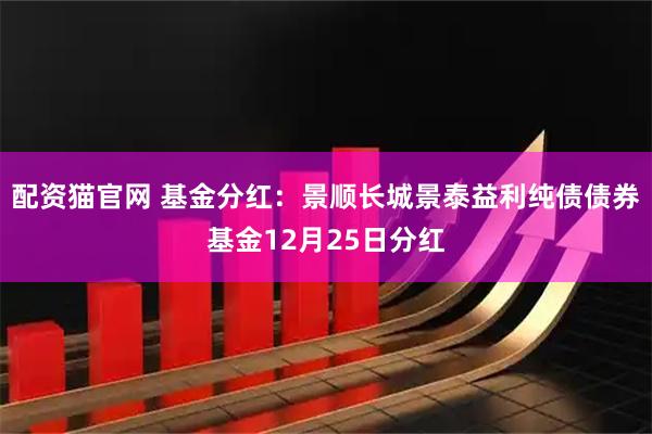 配资猫官网 基金分红：景顺长城景泰益利纯债债券基金12月25日分红