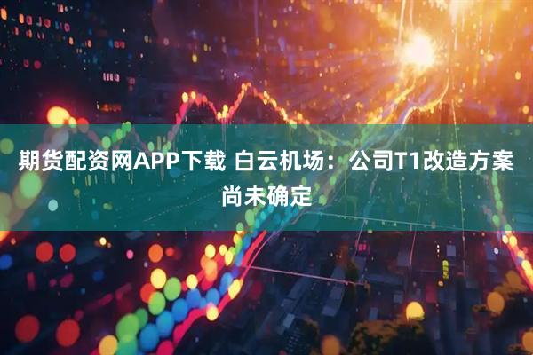 期货配资网APP下载 白云机场：公司T1改造方案尚未确定