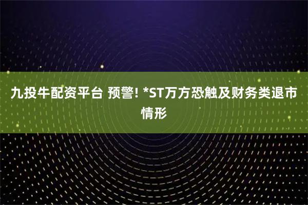 九投牛配资平台 预警! *ST万方恐触及财务类退市情形