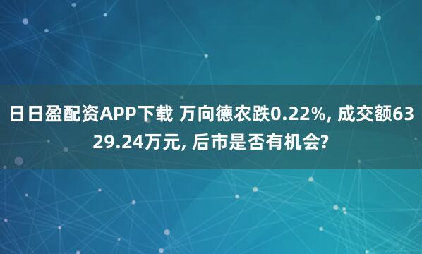 日日盈配资APP下载 万向德农跌0.22%, 成交额6329.24万元, 后市是否有机会?
